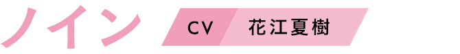 ノイン　CV：花江夏樹